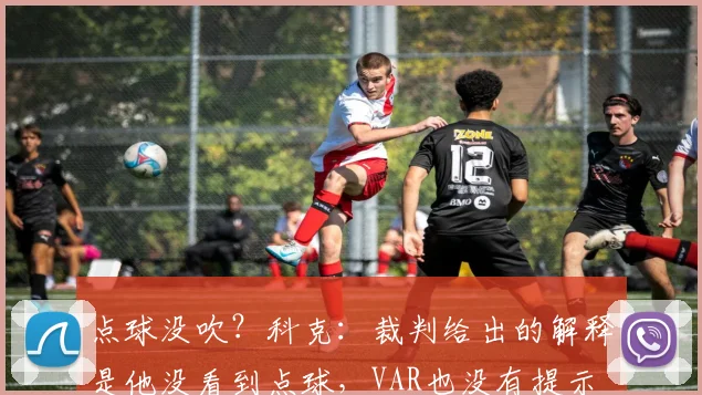 点球没吹？科克：裁判给出的解释是他没看到点球，VAR也没有提示