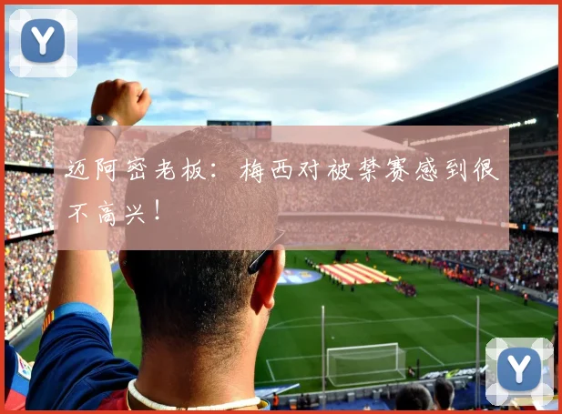 迈阿密老板：梅西对被禁赛感到很不高兴！